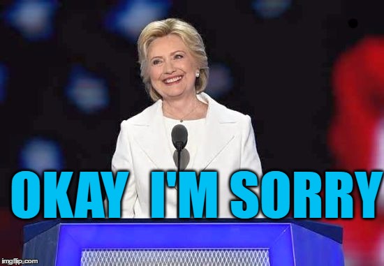 OKAY  I'M SORRY | image tagged in hillary | made w/ Imgflip meme maker