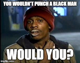 Y'all Got Any More Of That Meme | YOU WOULDN'T PUNCH A BLACK MAN WOULD YOU? | image tagged in memes,yall got any more of | made w/ Imgflip meme maker