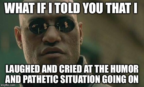 Matrix Morpheus Meme | WHAT IF I TOLD YOU THAT I LAUGHED AND CRIED AT THE HUMOR AND PATHETIC SITUATION GOING ON | image tagged in memes,matrix morpheus | made w/ Imgflip meme maker