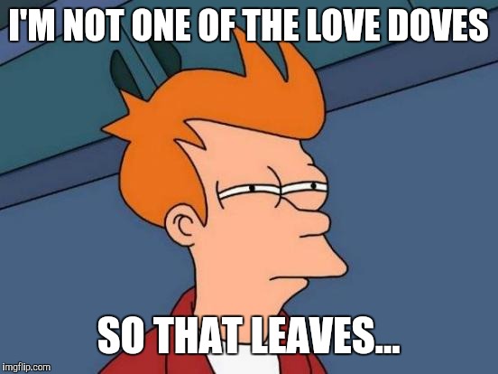 Futurama Fry Meme | I'M NOT ONE OF THE LOVE DOVES SO THAT LEAVES... | image tagged in memes,futurama fry | made w/ Imgflip meme maker