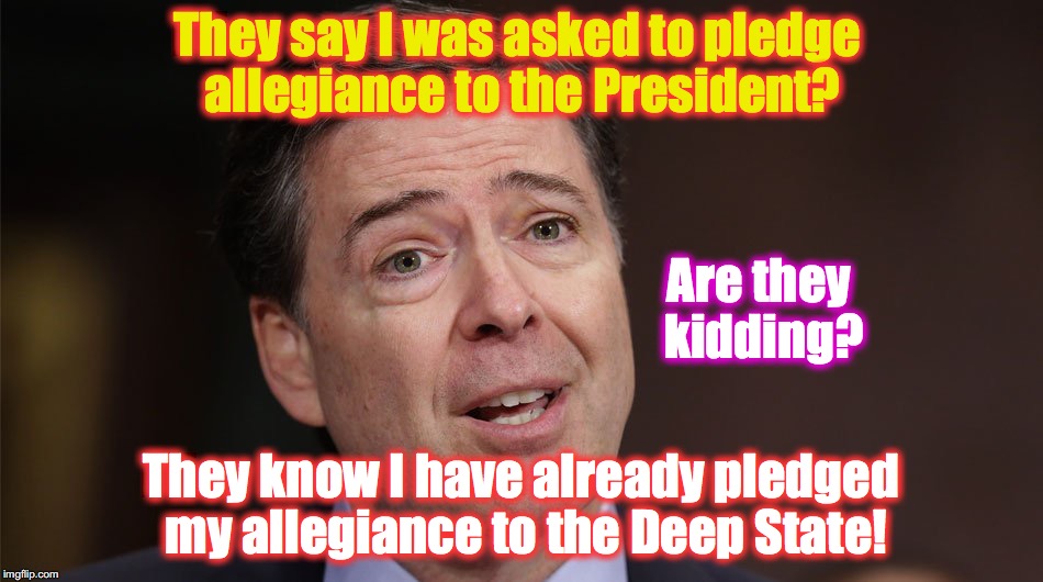Comey | Are they kidding? They say I was asked to pledge allegiance to the President? They know I have already pledged my allegiance to the Deep State! | image tagged in comey | made w/ Imgflip meme maker