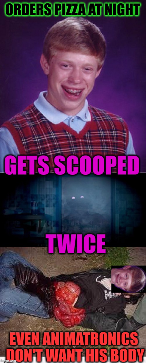 Five Nights at BRIANS | ORDERS PIZZA AT NIGHT; GETS SCOOPED; TWICE; EVEN ANIMATRONICS DON'T WANT HIS BODY | image tagged in fnaf,bad luck brian,fnaf pizza,forever alone,i know fuck me right,memes | made w/ Imgflip meme maker
