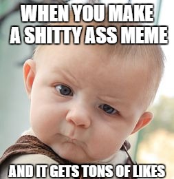 Skeptical Baby Meme | WHEN YOU MAKE A SHITTY ASS MEME; AND IT GETS TONS OF LIKES | image tagged in memes,skeptical baby | made w/ Imgflip meme maker