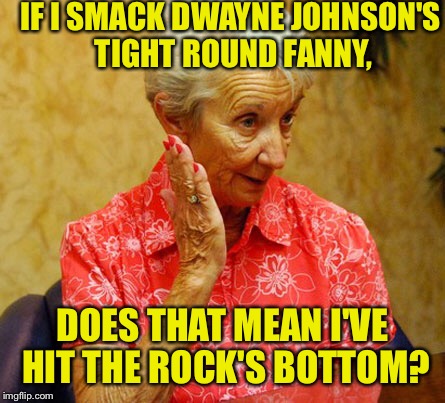 IF I SMACK DWAYNE JOHNSON'S TIGHT ROUND FANNY, DOES THAT MEAN I'VE HIT THE ROCK'S BOTTOM? | image tagged in rock bottom,the rock,grandma | made w/ Imgflip meme maker