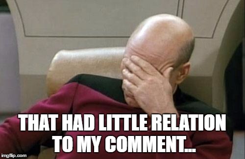 When someone replies something entirely different... | THAT HAD LITTLE RELATION TO MY COMMENT... | image tagged in memes,captain picard facepalm | made w/ Imgflip meme maker