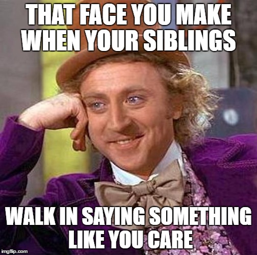 Creepy Condescending Wonka | THAT FACE YOU MAKE WHEN YOUR SIBLINGS; WALK IN SAYING SOMETHING LIKE YOU CARE | image tagged in memes,creepy condescending wonka | made w/ Imgflip meme maker
