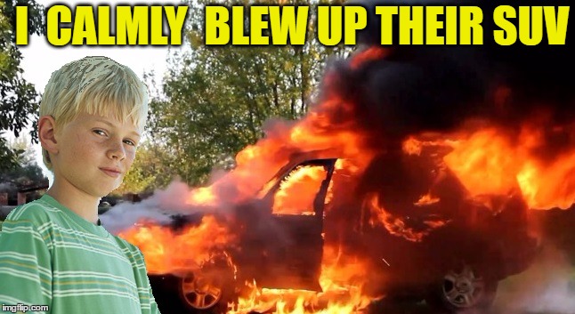 vengeful child | I  CALMLY  BLEW UP THEIR SUV | image tagged in vengeful child | made w/ Imgflip meme maker