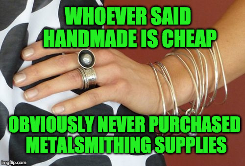 Bracelets on Arm | WHOEVER SAID HANDMADE IS CHEAP; OBVIOUSLY NEVER PURCHASED METALSMITHING SUPPLIES | image tagged in bracelets on arm | made w/ Imgflip meme maker