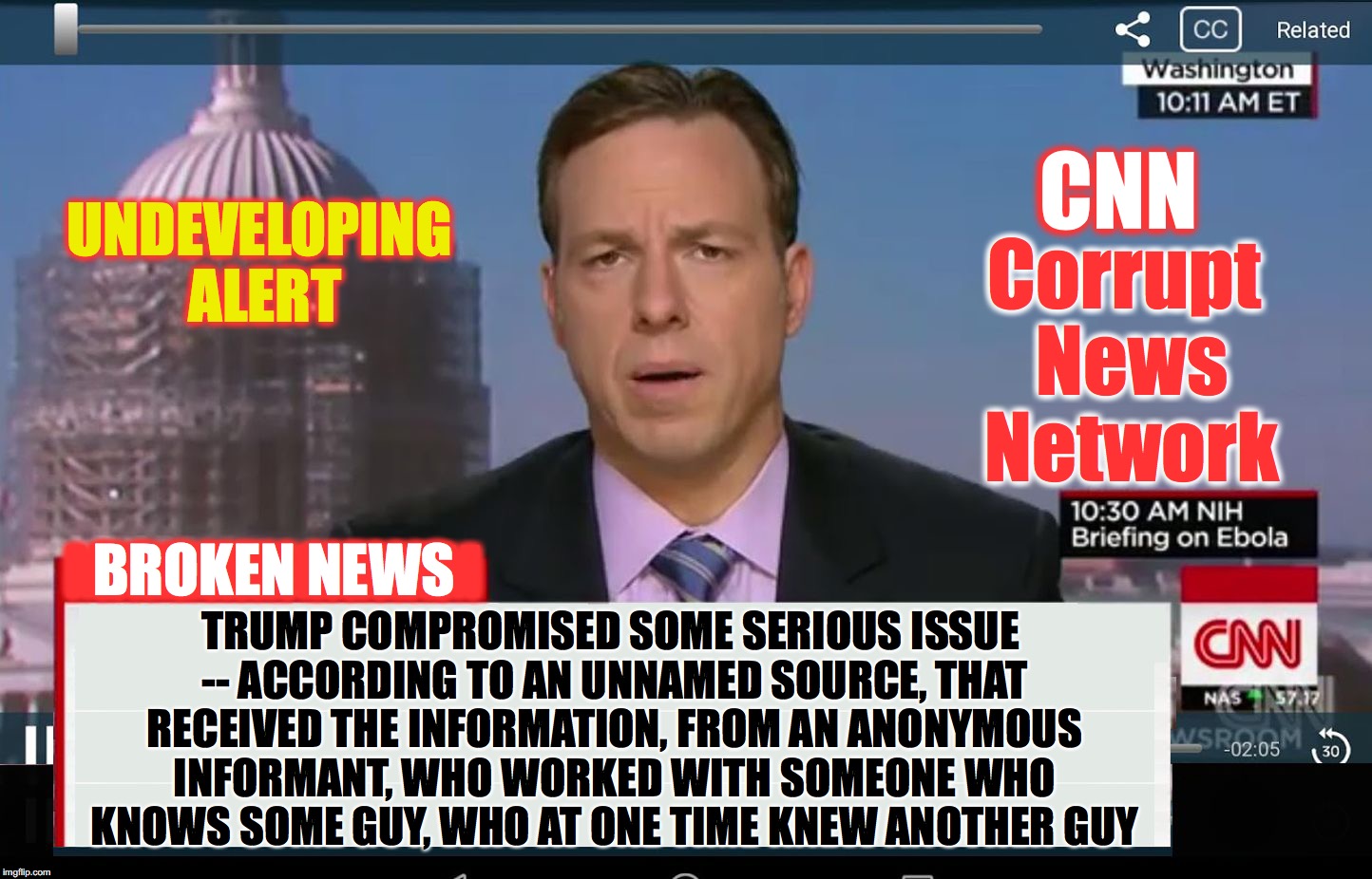 CNN Crazy News Network | CNN; UNDEVELOPING ALERT; Corrupt News Network; BROKEN NEWS; TRUMP COMPROMISED SOME SERIOUS ISSUE -- ACCORDING TO AN UNNAMED SOURCE, THAT RECEIVED THE INFORMATION, FROM AN ANONYMOUS INFORMANT, WHO WORKED WITH SOMEONE WHO KNOWS SOME GUY, WHO AT ONE TIME KNEW ANOTHER GUY; MMMMMMMMM | image tagged in cnn crazy news network | made w/ Imgflip meme maker