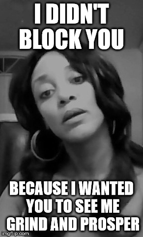 Watch Prosper Haters  | I DIDN'T BLOCK YOU; BECAUSE I WANTED YOU TO SEE ME GRIND AND PROSPER | image tagged in haters,author jacqueline rainey,the land of blue harmonie,blocked,grind,watch me | made w/ Imgflip meme maker