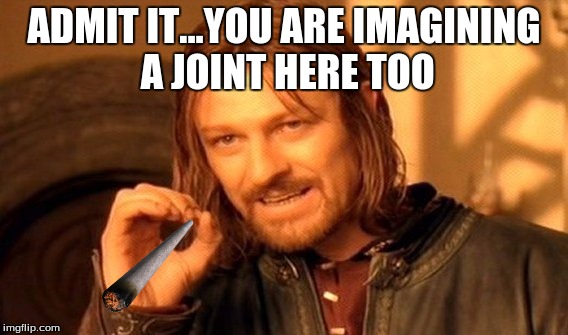 One Does Not Simply | ADMIT IT...YOU ARE IMAGINING A JOINT HERE TOO | image tagged in memes,one does not simply | made w/ Imgflip meme maker