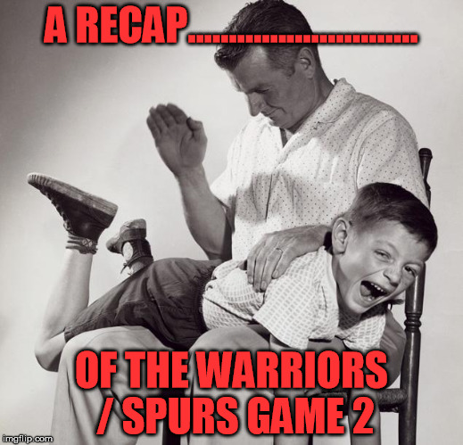 spanking | A RECAP............................ OF THE WARRIORS / SPURS GAME 2 | image tagged in spanking | made w/ Imgflip meme maker
