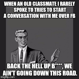 Kill Yourself Guy Meme | WHEN AN OLD CLASSMATE I RARELY SPOKE TO TRIES TO START A CONVERSATION WITH ME OVER FB; BACK THE HELL UP B****, WE AIN'T GOING DOWN THIS ROAD. | image tagged in memes,kill yourself guy | made w/ Imgflip meme maker