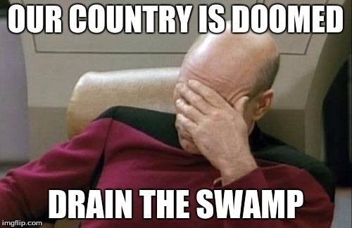 Captain Picard Facepalm Meme | OUR COUNTRY IS DOOMED DRAIN THE SWAMP | image tagged in memes,captain picard facepalm | made w/ Imgflip meme maker
