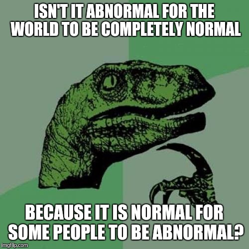 Philosoraptor | ISN'T IT ABNORMAL FOR THE WORLD TO BE COMPLETELY NORMAL; BECAUSE IT IS NORMAL FOR SOME PEOPLE TO BE ABNORMAL? | image tagged in memes,philosoraptor | made w/ Imgflip meme maker