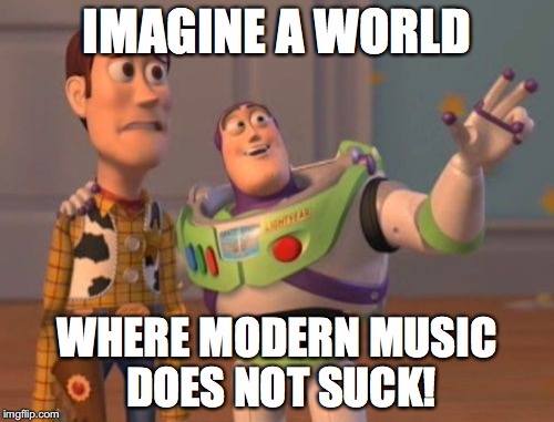 If Modern music did not suck? | IMAGINE A WORLD; WHERE MODERN MUSIC DOES NOT SUCK! | image tagged in memes,x x everywhere,modern music,modern music sucks | made w/ Imgflip meme maker