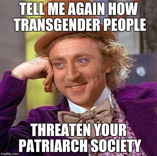 Creepy Condescending Wonka | TELL ME AGAIN HOW TRANSGENDER PEOPLE; THREATEN YOUR PATRIARCH SOCIETY | image tagged in memes,creepy condescending wonka | made w/ Imgflip meme maker