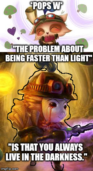 Sadness of a Teemo | *POPS W*; "THE PROBLEM ABOUT BEING FASTER THAN LIGHT"; "IS THAT YOU ALWAYS LIVE IN THE DARKNESS." | image tagged in league of legends | made w/ Imgflip meme maker