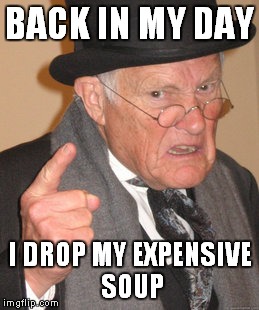 Back In My Day | BACK IN MY DAY; I DROP MY EXPENSIVE SOUP | image tagged in memes,back in my day | made w/ Imgflip meme maker