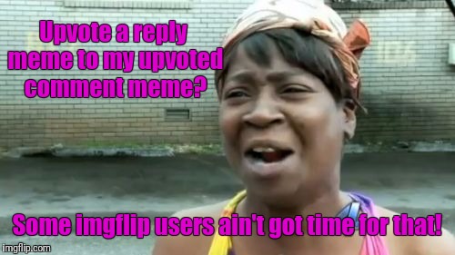 I will be un-upvoting imgflip user's comment memes to my memes, if they don't upvote my reply meme to their comment meme. | Upvote a reply meme to my upvoted comment meme? Some imgflip users ain't got time for that! | image tagged in memes,aint nobody got time for that | made w/ Imgflip meme maker
