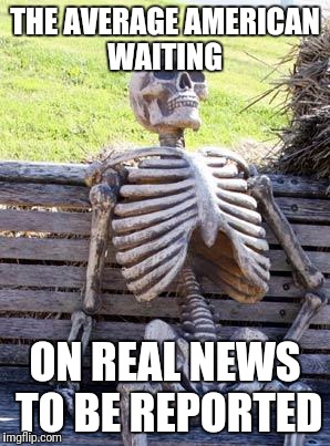 Waiting Skeleton Meme | THE AVERAGE AMERICAN WAITING ON REAL NEWS TO BE REPORTED | image tagged in memes,waiting skeleton | made w/ Imgflip meme maker