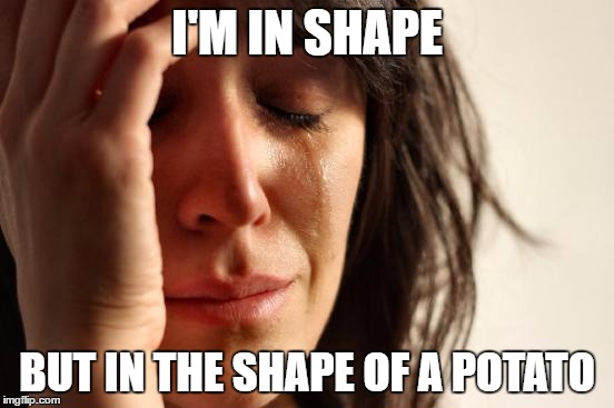 First World Problems Meme | I'M IN SHAPE; BUT IN THE SHAPE OF A POTATO | image tagged in memes,first world problems | made w/ Imgflip meme maker