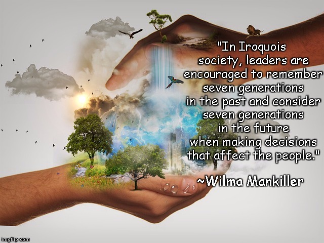 Conservation |  "In Iroquois society, leaders are encouraged to remember seven generations in the past and consider seven generations in the future when making decisions that affect the people."; ~Wilma Mankiller | image tagged in wilma mankiller,iroquois,leadership,responsibility,ecology,future generations | made w/ Imgflip meme maker