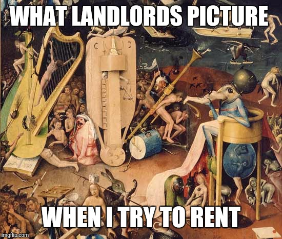 WHAT LANDLORDS PICTURE; WHEN I TRY TO RENT | image tagged in bosch | made w/ Imgflip meme maker