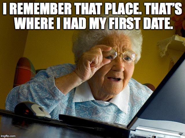 Grandma Finds The Internet Meme | I REMEMBER THAT PLACE. THAT’S WHERE I HAD MY FIRST DATE. | image tagged in memes,grandma finds the internet | made w/ Imgflip meme maker