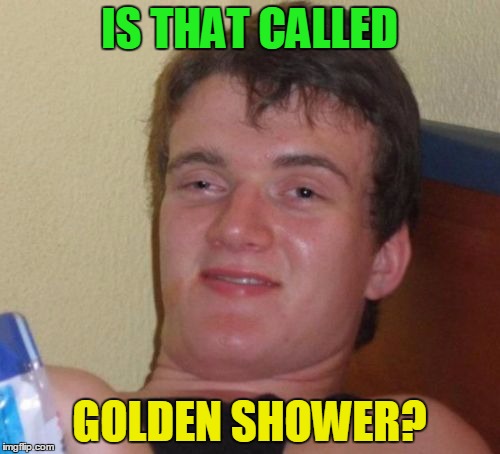 10 Guy Meme | IS THAT CALLED GOLDEN SHOWER? | image tagged in memes,10 guy | made w/ Imgflip meme maker