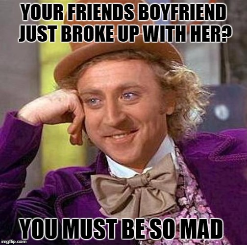 Creepy Condescending Wonka | YOUR FRIENDS BOYFRIEND JUST BROKE UP WITH HER? YOU MUST BE SO MAD | image tagged in memes,creepy condescending wonka | made w/ Imgflip meme maker