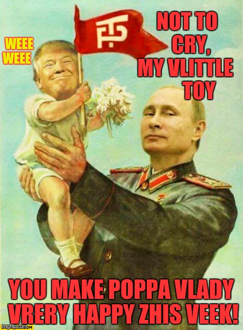 putin holding baby donald | NOT TO    CRY, MY VLITTLE        TOY; WEEE WEEE; YOU MAKE POPPA VLADY VRERY HAPPY ZHIS VEEK! | image tagged in putin holding baby donald | made w/ Imgflip meme maker