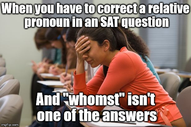 The SAT test just keeps getting harder and harder every year... | When you have to correct a relative pronoun in an SAT question; And "whomst" isn't one of the answers | image tagged in memes,test,high school,school | made w/ Imgflip meme maker