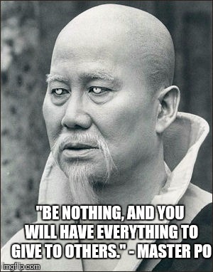 Kung Fu TV series was awesome | "BE NOTHING, AND YOU WILL HAVE EVERYTHING TO GIVE TO OTHERS." - MASTER PO | image tagged in master po,philosopher week | made w/ Imgflip meme maker
