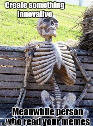 Waiting Skeleton Meme |  Create something innovative; Meanwhile person who read your memes | image tagged in memes,waiting skeleton | made w/ Imgflip meme maker