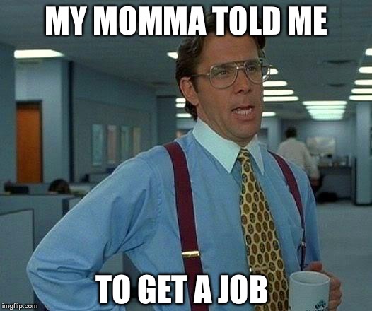 That Would Be Great Meme | MY MOMMA TOLD ME; TO GET A JOB | image tagged in memes,that would be great | made w/ Imgflip meme maker