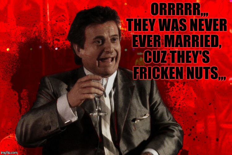 Joe Pesci laughs,,, Goodfellas | ORRRRR,,, THEY WAS NEVER EVER MARRIED, CUZ THEY'S   FRICKEN NUTS,,, | image tagged in joe pesci laughs  goodfellas | made w/ Imgflip meme maker