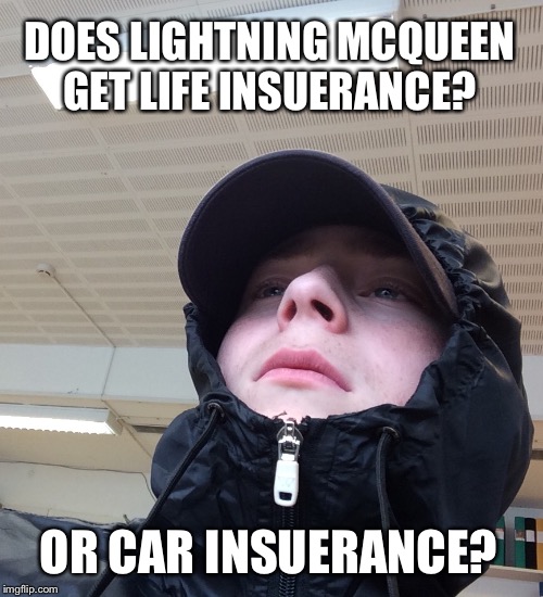 ??? | DOES LIGHTNING MCQUEEN GET LIFE INSUERANCE? OR CAR INSUERANCE? | image tagged in cars | made w/ Imgflip meme maker