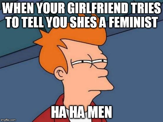 Futurama Fry | WHEN YOUR GIRLFRIEND TRIES TO TELL YOU SHES A FEMINIST; HA HA MEN | image tagged in memes,futurama fry | made w/ Imgflip meme maker