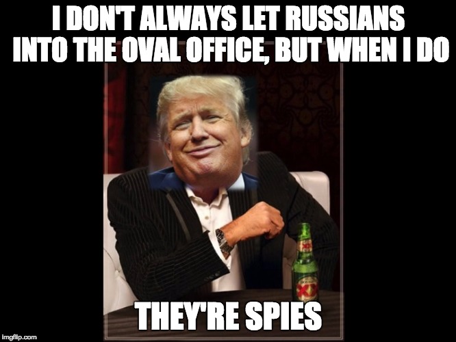 You're kidding...you're kidding! | I DON'T ALWAYS LET RUSSIANS INTO THE OVAL OFFICE, BUT WHEN I DO; THEY'RE SPIES | image tagged in the most interesting trump,donald trump,the most interesting man in the world,russians | made w/ Imgflip meme maker