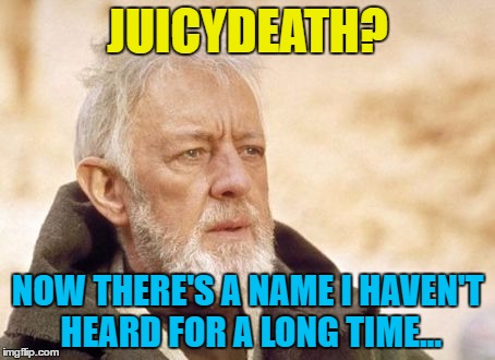 JUICYDEATH? NOW THERE'S A NAME I HAVEN'T HEARD FOR A LONG TIME... | made w/ Imgflip meme maker