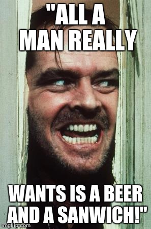 Here's Johnny Meme | "ALL A MAN REALLY; WANTS IS A BEER AND A SANWICH!" | image tagged in memes,heres johnny | made w/ Imgflip meme maker