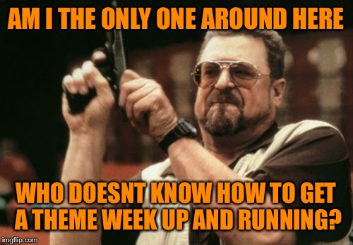 Any help would be appreciated :) | AM I THE ONLY ONE AROUND HERE; WHO DOESNT KNOW HOW TO GET A THEME WEEK UP AND RUNNING? | image tagged in memes,am i the only one around here,theme week | made w/ Imgflip meme maker
