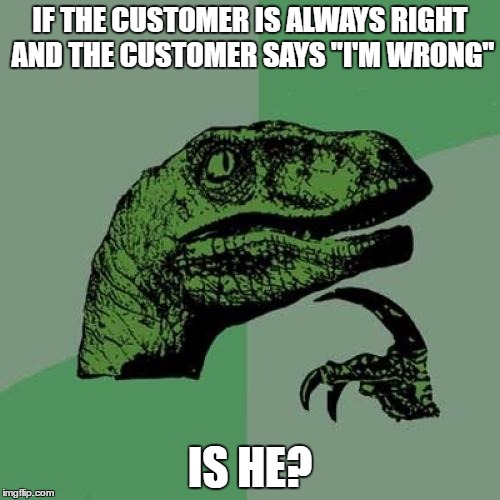 Philosoraptor Meme | IF THE CUSTOMER IS ALWAYS RIGHT AND THE CUSTOMER SAYS "I'M WRONG"; IS HE? | image tagged in memes,philosoraptor,paradox,customers | made w/ Imgflip meme maker