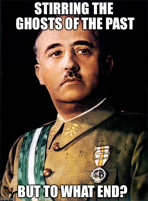 Ghosts From The Grave | STIRRING THE GHOSTS OF THE PAST; BUT TO WHAT END? | image tagged in franco,ghost,war,spain,civil war,communism | made w/ Imgflip meme maker