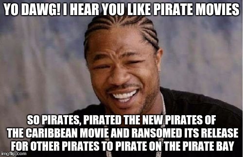 Yo Dawg Heard You Meme | YO DAWG! I HEAR YOU LIKE PIRATE MOVIES; SO PIRATES, PIRATED THE NEW PIRATES OF THE CARIBBEAN MOVIE AND RANSOMED ITS RELEASE FOR OTHER PIRATES TO PIRATE ON THE PIRATE BAY | image tagged in memes,yo dawg heard you | made w/ Imgflip meme maker