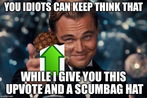 Leonardo Dicaprio Cheers Meme | YOU IDIOTS CAN KEEP THINK THAT WHILE I GIVE YOU THIS UPVOTE AND A SCUMBAG HAT | image tagged in memes,leonardo dicaprio cheers,scumbag | made w/ Imgflip meme maker