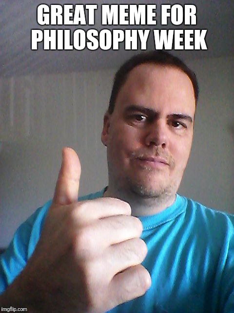 Thumbs up | GREAT MEME FOR PHILOSOPHY WEEK | image tagged in thumbs up | made w/ Imgflip meme maker