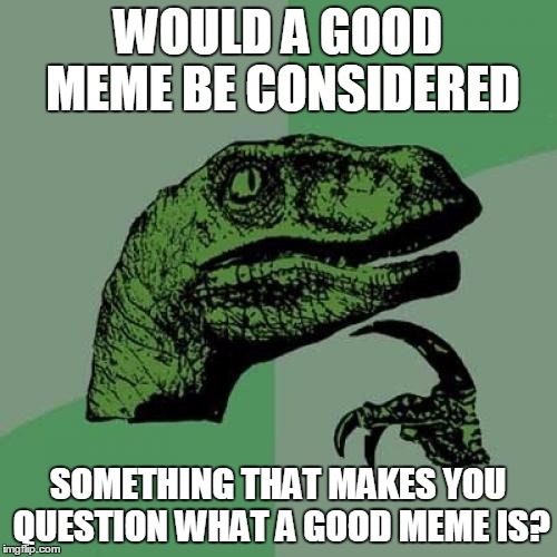 Philosoraptor | WOULD A GOOD MEME BE CONSIDERED; SOMETHING THAT MAKES YOU QUESTION WHAT A GOOD MEME IS? | image tagged in memes,philosoraptor | made w/ Imgflip meme maker