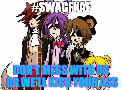 FNAF SWAGS | #SWAGFNAF; DON'T MESS WITH US OR WE'LL KICK YOUR ASS | image tagged in fnaf swags | made w/ Imgflip meme maker